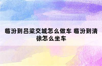 临汾到吕梁交城怎么做车 临汾到清徐怎么坐车